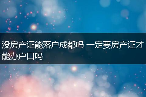 没房产证能落户成都吗 一定要房产证才能办户口吗