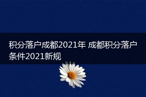 积分落户成都2021年 成都积分落户条件2021新规