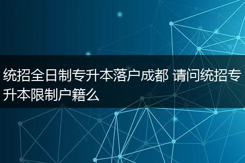 统招全日制专升本落户成都 请问统招专升本限制户籍么