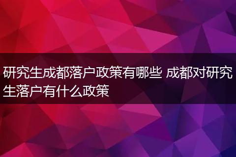研究生成都落户政策有哪些 成都对研究生落户有什么政策