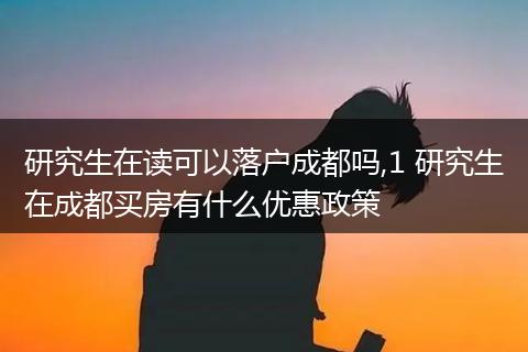 研究生在读可以落户成都吗,1 研究生在成都买房有什么优惠政策