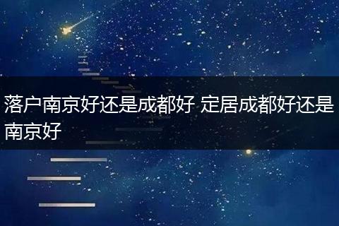 落户南京好还是成都好 定居成都好还是南京好