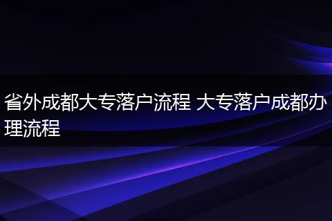 省外成都大专落户流程 大专落户成都办理流程
