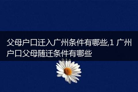 父母户口迁入广州条件有哪些,1 广州户口父母随迁条件有哪些