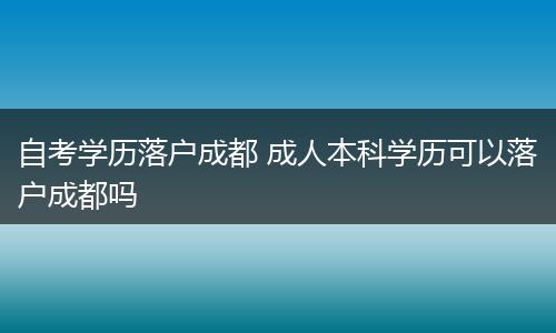 自考学历落户成都 成人本科学历可以落户成都吗