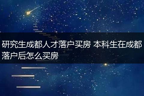 研究生成都人才落户买房 本科生在成都落户后怎么买房