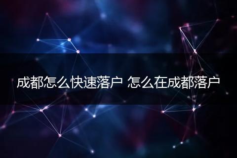 成都怎么快速落户 怎么在成都落户