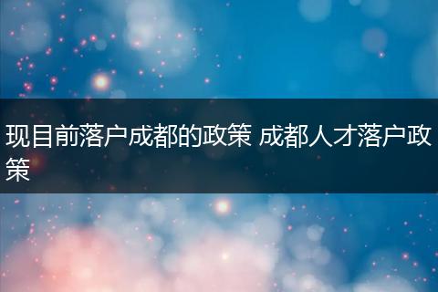 现目前落户成都的政策 成都人才落户政策