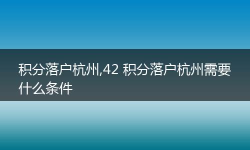 积分落户杭州,42 积分落户杭州需要什么条件