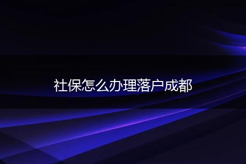 社保怎么办理落户成都