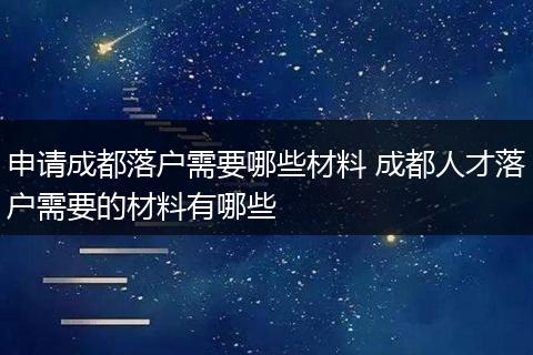 申请成都落户需要哪些材料 成都人才落户需要的材料有哪些
