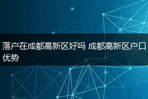 落户在成都高新区好吗 成都高新区户口优势