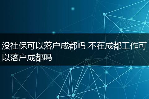 没社保可以落户成都吗 不在成都工作可以落户成都吗