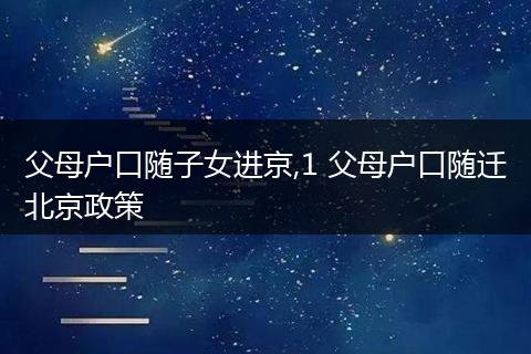 父母户口随子女进京,1 父母户口随迁北京政策
