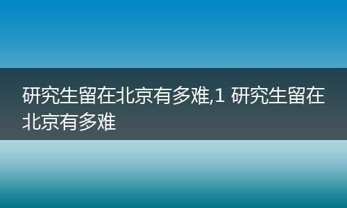 研究生留在北京有多难,1 研究生留在北京有多难