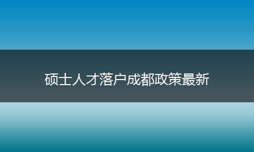 硕士人才落户成都政策最新