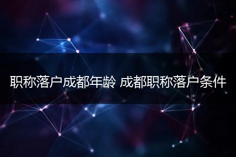 职称落户成都年龄 成都职称落户条件