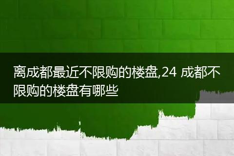离成都最近不限购的楼盘,24 成都不限购的楼盘有哪些
