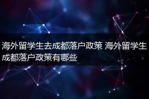 海外留学生去成都落户政策 海外留学生成都落户政策有哪些