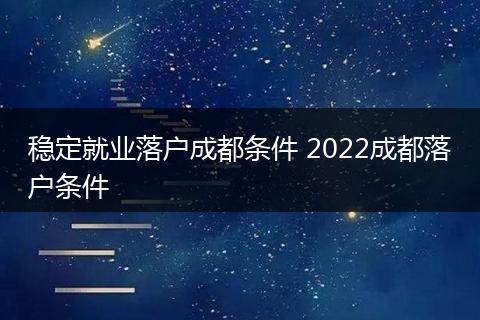 稳定就业落户成都条件 2022成都落户条件