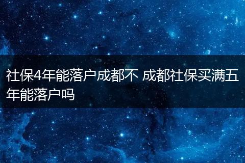 社保4年能落户成都不 成都社保买满五年能落户吗