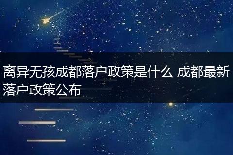 离异无孩成都落户政策是什么 成都最新落户政策公布