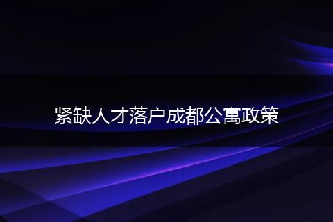 紧缺人才落户成都公寓政策