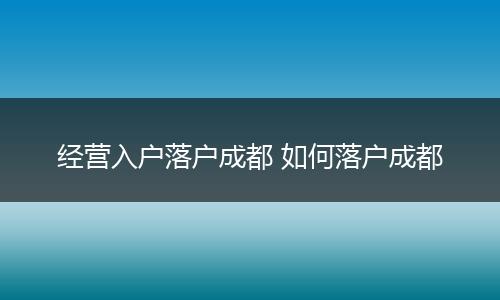 经营入户落户成都 如何落户成都