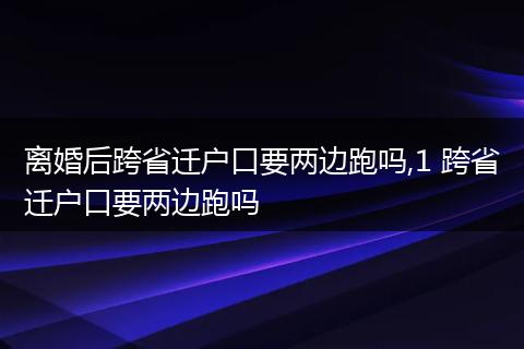 离婚后跨省迁户口要两边跑吗,1 跨省迁户口要两边跑吗