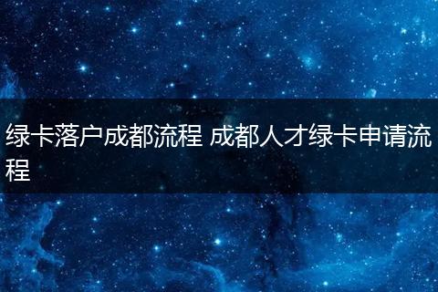 绿卡落户成都流程 成都人才绿卡申请流程
