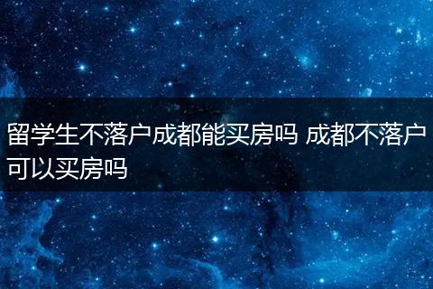 留学生不落户成都能买房吗 成都不落户可以买房吗