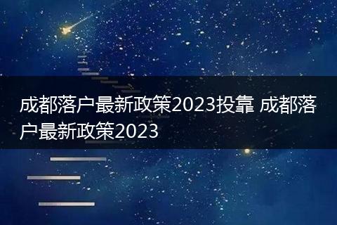 成都落户最新政策2023投靠 成都落户最新政策2023
