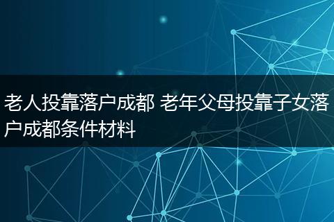 老人投靠落户成都 老年父母投靠子女落户成都条件材料