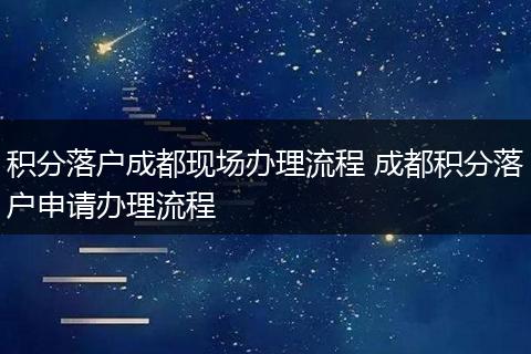 积分落户成都现场办理流程 成都积分落户申请办理流程