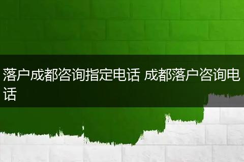 落户成都咨询指定电话 成都落户咨询电话