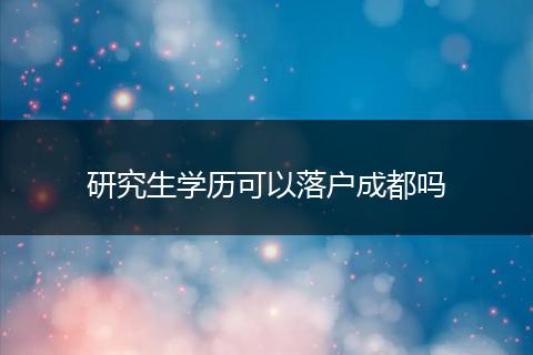 研究生学历可以落户成都吗