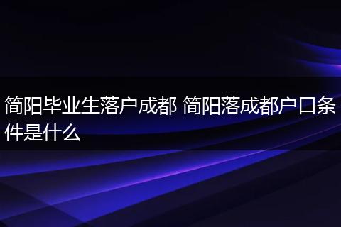 简阳毕业生落户成都 简阳落成都户口条件是什么