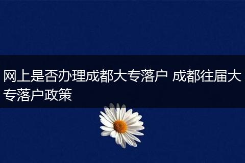 网上是否办理成都大专落户 成都往届大专落户政策