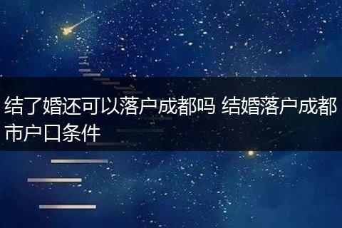 结了婚还可以落户成都吗 结婚落户成都市户口条件