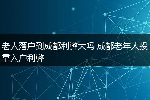 老人落户到成都利弊大吗 成都老年人投靠入户利弊