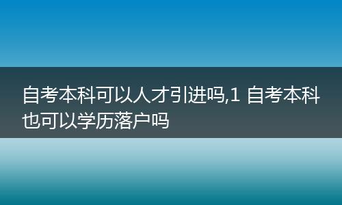 自考本科可以人才引进吗,1 自考本科也可以学历落户吗