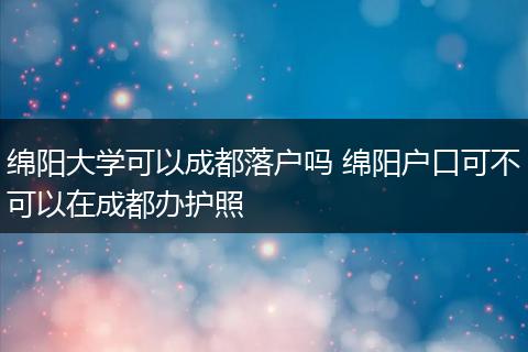 绵阳大学可以成都落户吗 绵阳户口可不可以在成都办护照