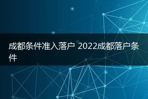 成都条件准入落户 2022成都落户条件