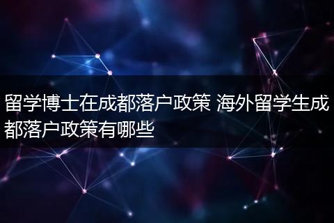 留学博士在成都落户政策 海外留学生成都落户政策有哪些