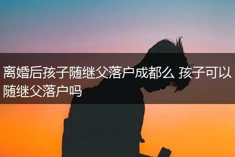 离婚后孩子随继父落户成都么 孩子可以随继父落户吗