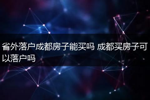 省外落户成都房子能买吗 成都买房子可以落户吗