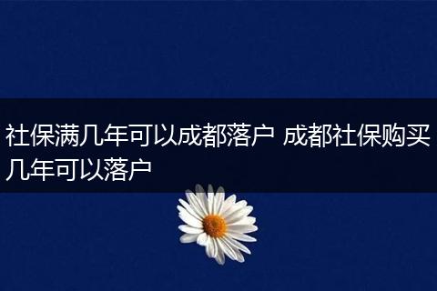 社保满几年可以成都落户 成都社保购买几年可以落户
