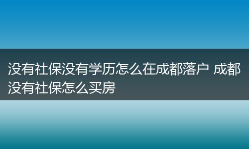 没有社保没有学历怎么在成都落户 成都没有社保怎么买房