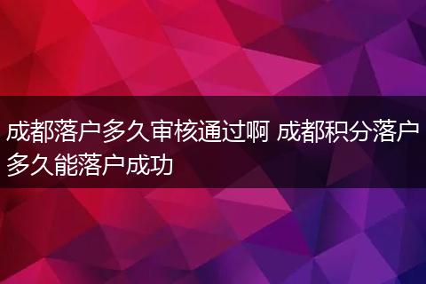 成都落户多久审核通过啊 成都积分落户多久能落户成功