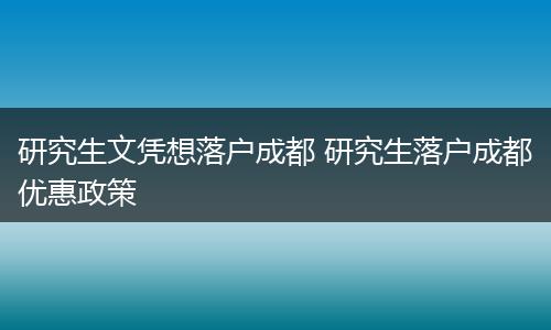 研究生文凭想落户成都 研究生落户成都优惠政策
